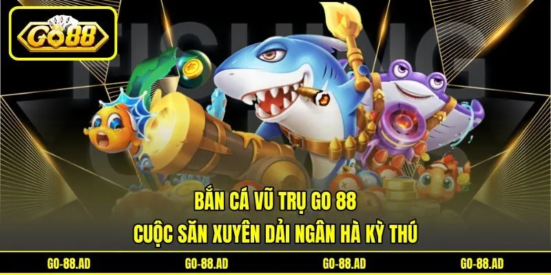 Bắn Cá Vũ Trụ Go 88 - Cuộc Săn Xuyên Dải Ngân Hà Kỳ Thú